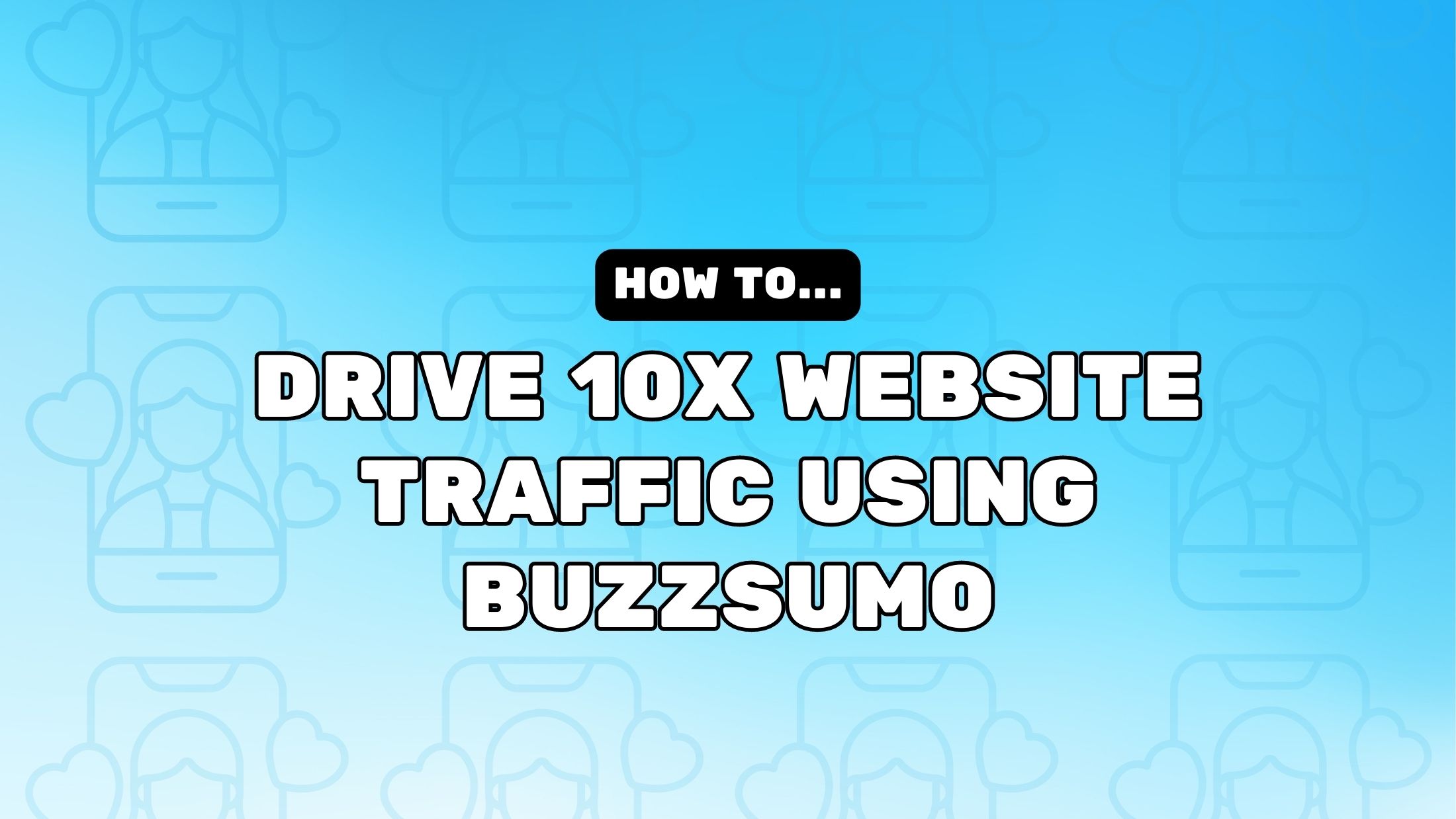 How To Drive 10X Website Traffic Using BuzzSumo