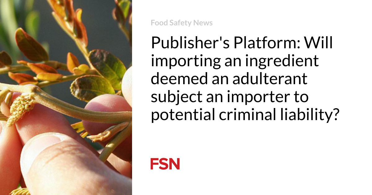 Publisher’s Platform:  Will importing an ingredient deemed an adulterant subject an importer to potential criminal liability?